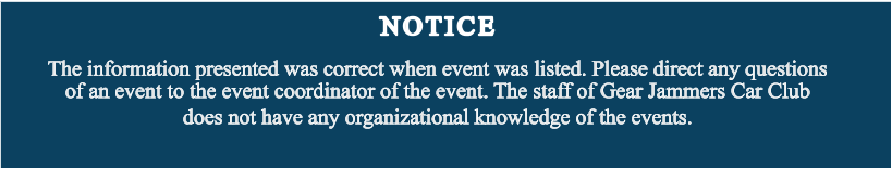 NOTICE The information presented was correct when event was listed. Please direct any questions of an event to the event coordinator of the event. The staff of Gear Jammers Car Club does not have any organizational knowledge of the events.